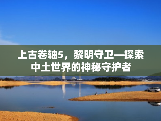 上古卷轴5,黎明守卫—探索中土世界的神秘守护者