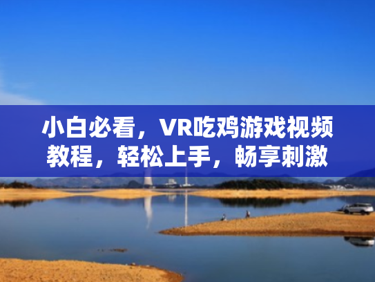 小白必看,VR吃鸡游戏视频教程,轻松上手,畅享刺激