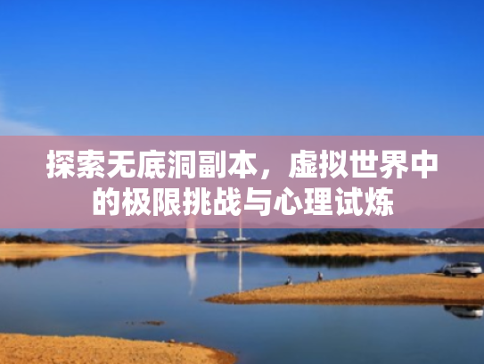 探索无底洞副本,虚拟世界中的极限挑战与心理试炼