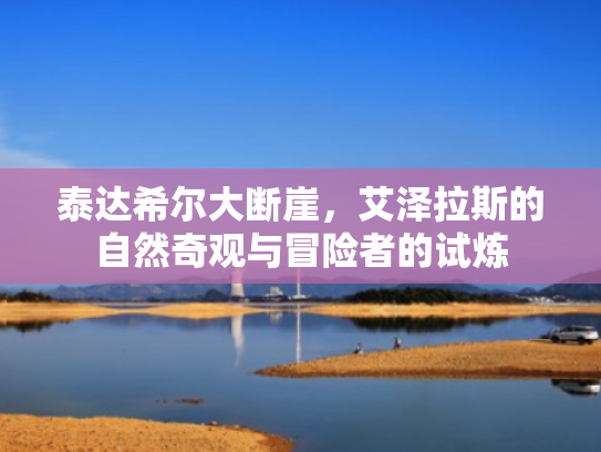 泰达希尔大断崖,艾泽拉斯的自然奇观与冒险者的试炼