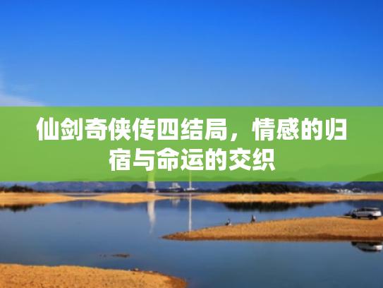 仙剑奇侠传四结局,情感的归宿与命运的交织