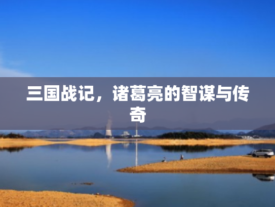 三国战记,诸葛亮的智谋与传奇