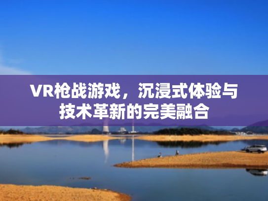 VR枪战游戏,沉浸式体验与技术革新的完美融合 VR枪战游戏,沉浸式体验与技术革新的完美融合