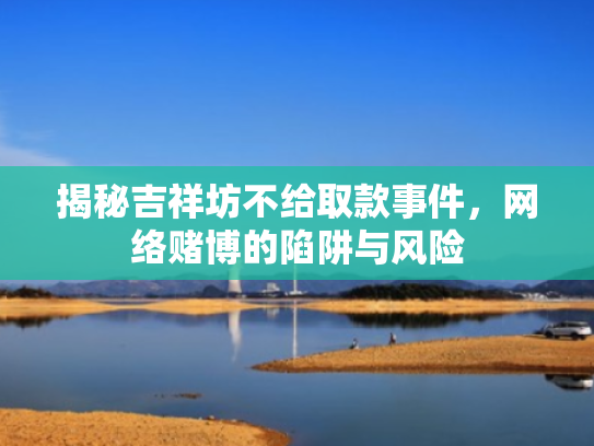 揭秘吉祥坊不给取款事件,网络赌博的陷阱与风险
