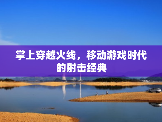 掌上穿越火线,移动游戏时代的射击经典