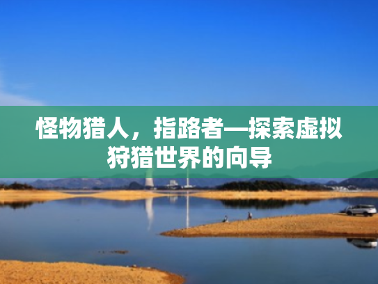怪物猎人,指路者—探索虚拟狩猎世界的向导 怪物猎人,指路者—探索虚拟狩猎世界的向导