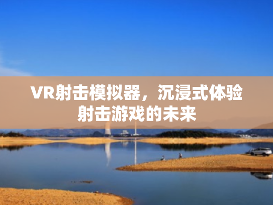 VR射击模拟器,沉浸式体验射击游戏的未来 VR射击模拟器,沉浸式体验射击游戏的未来