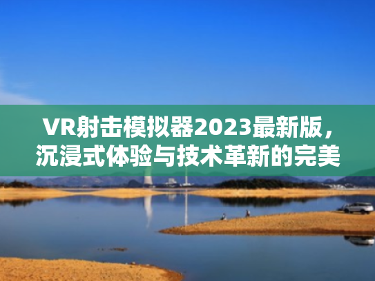 VR射击模拟器2023最新版,沉浸式体验与技术革新的完美融合