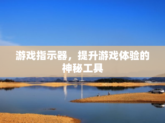 游戏指示器,提升游戏体验的神秘工具 游戏指示器,提升游戏体验的神秘工具