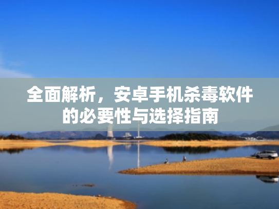 全面解析,安卓手机杀毒软件的必要性与选择指南