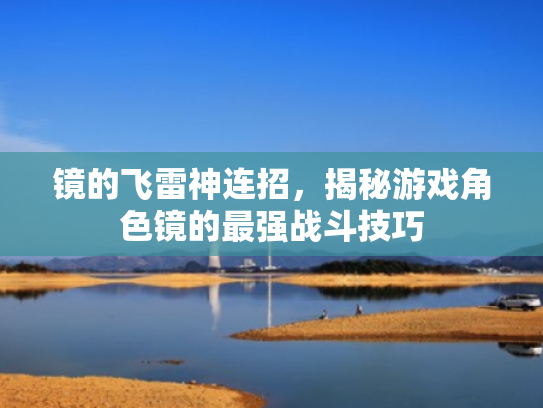 镜的飞雷神连招,揭秘游戏角色镜的最强战斗技巧