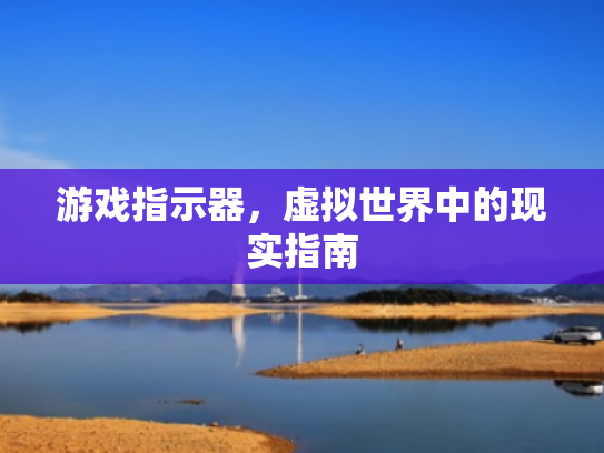游戏指示器,虚拟世界中的现实指南 游戏指示器,虚拟世界中的现实指南