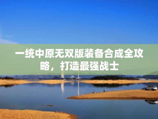 一统中原无双版装备合成全攻略,打造最强战士