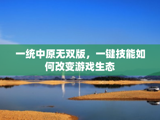 一统中原无双版,一键技能如何改变游戏生态