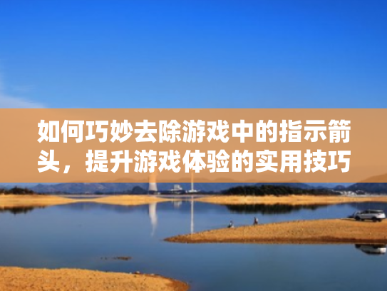 如何巧妙去除游戏中的指示箭头,提升游戏体验的实用技巧 如何巧妙去除游戏中的指示箭头,提升游戏体验的实用技巧