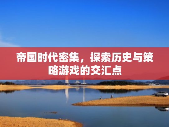 帝国时代密集,探索历史与策略游戏的交汇点 帝国时代密集,探索历史与策略游戏的交汇点