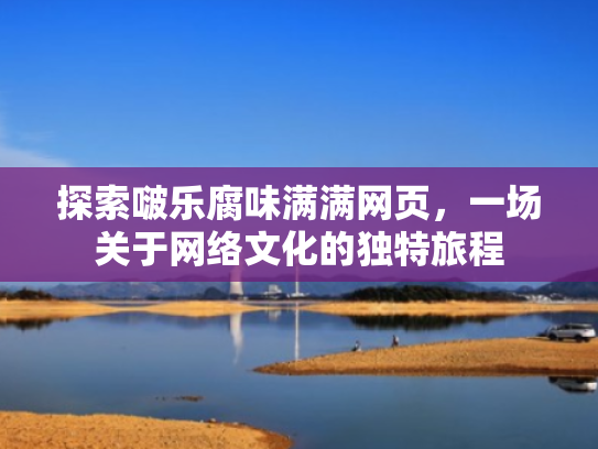 探索啵乐腐味满满网页,一场关于网络文化的独特旅程 探索啵乐腐味满满网页,一场关于网络文化的独特旅程