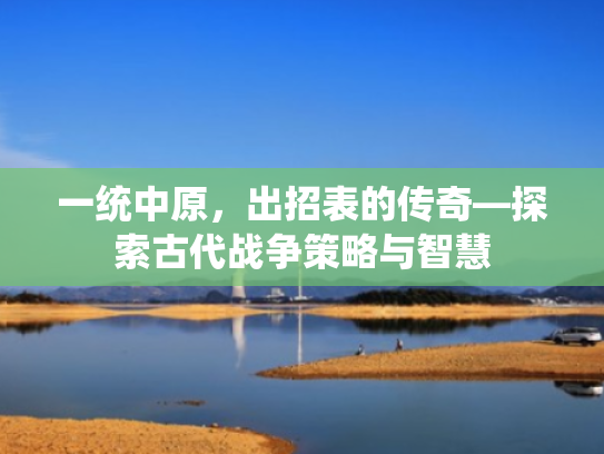 一统中原,出招表的传奇—探索古代战争策略与智慧 一统中原,出招表的传奇—探索古代战争策略与智慧