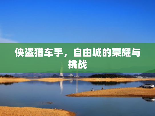 侠盗猎车手,自由城的荣耀与挑战 侠盗猎车手,自由城的荣耀与挑战