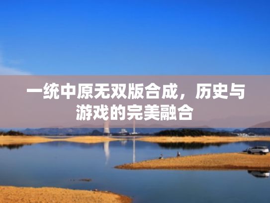 一统中原无双版合成,历史与游戏的完美融合