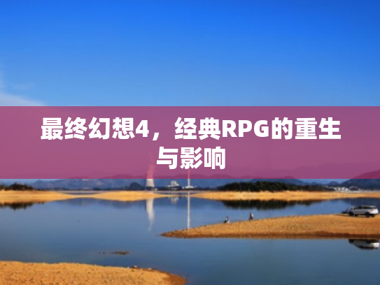 最终幻想4,经典RPG的重生与影响 最终幻想4,经典RPG的重生与影响