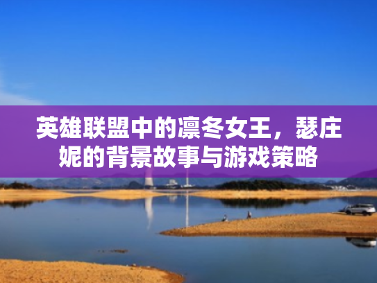 英雄联盟中的凛冬女王,瑟庄妮的背景故事与游戏策略 英雄联盟中的凛冬女王,瑟庄妮的背景故事与游戏策略