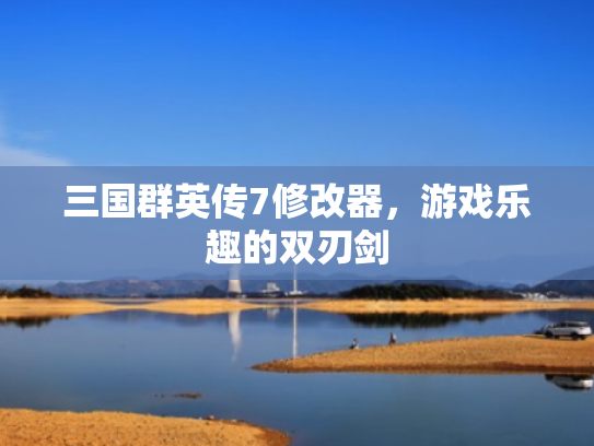 三国群英传7修改器,游戏乐趣的双刃剑 三国群英传7修改器,游戏乐趣的双刃剑