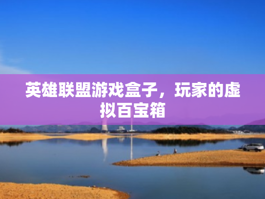 英雄联盟游戏盒子,玩家的虚拟百宝箱 英雄联盟游戏盒子,玩家的虚拟百宝箱