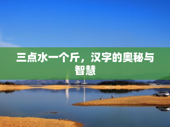 三点水一个斤,汉字的奥秘与智慧 三点水一个斤,汉字的奥秘与智慧