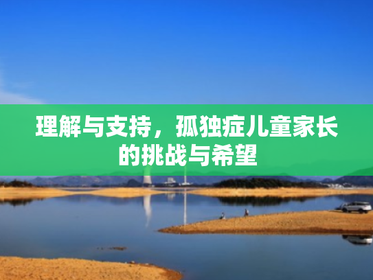 理解与支持,孤独症儿童家长的挑战与希望