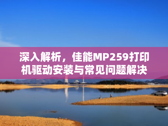 深入解析,佳能MP259打印机驱动安装与常见问题解决 深入解析,佳能MP259打印机驱动安装与常见问题解决