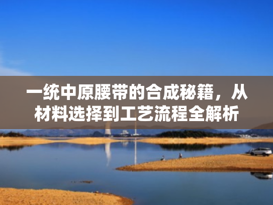 一统中原腰带的合成秘籍,从材料选择到工艺流程全解析