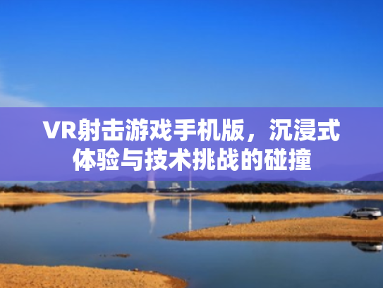VR射击游戏手机版,沉浸式体验与技术挑战的碰撞 VR射击游戏手机版,沉浸式体验与技术挑战的碰撞