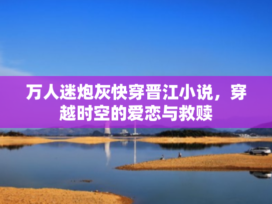 万人迷炮灰快穿晋江小说,穿越时空的爱恋与救赎