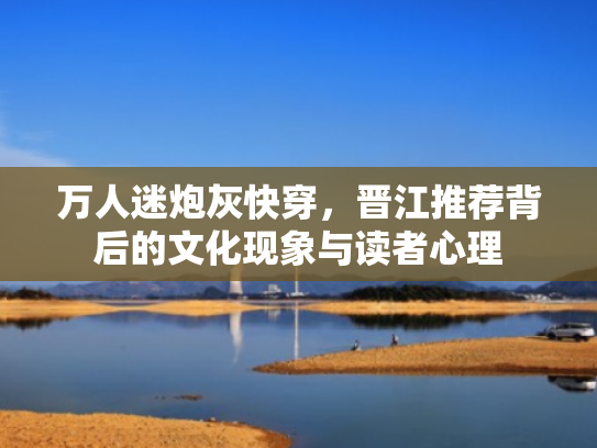 万人迷炮灰快穿,晋江推荐背后的文化现象与读者心理