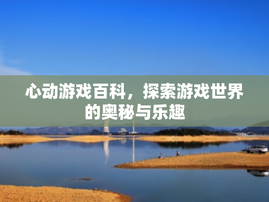 心动游戏百科,探索游戏世界的奥秘与乐趣 心动游戏百科,探索游戏世界的奥秘与乐趣