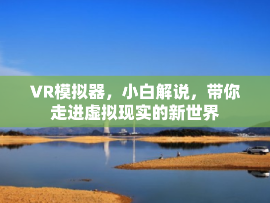 VR模拟器,小白解说,带你走进虚拟现实的新世界 VR模拟器,小白解说,带你走进虚拟现实的新世界