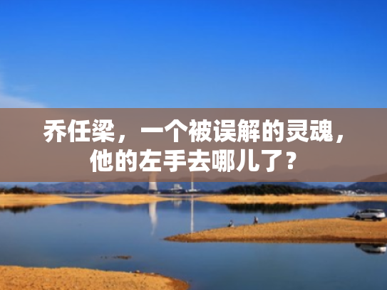乔任梁,一个被误解的灵魂,他的左手去哪儿了?