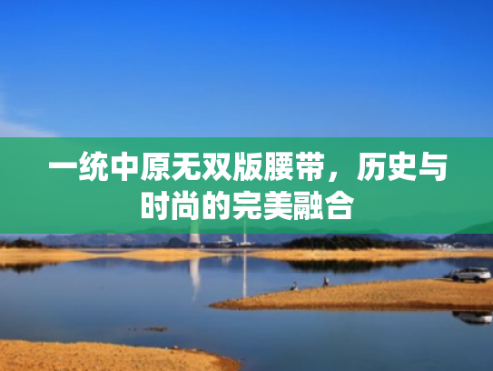 一统中原无双版腰带,历史与时尚的完美融合