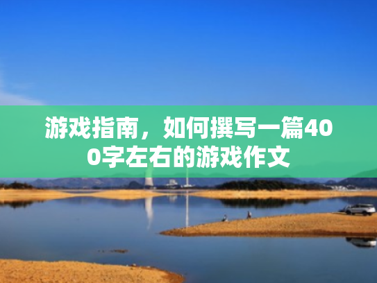 游戏指南,如何撰写一篇400字左右的游戏作文