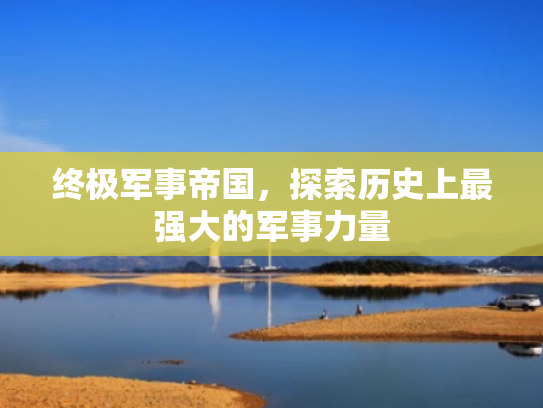 终极军事帝国,探索历史上最强大的军事力量