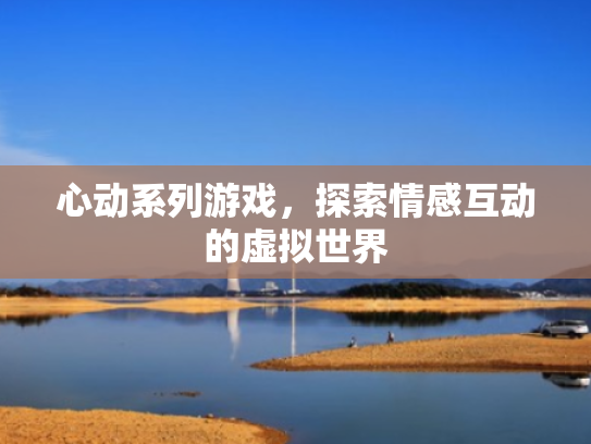 心动系列游戏,探索情感互动的虚拟世界