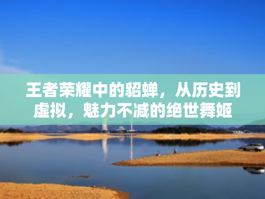 王者荣耀中的貂蝉，从历史到虚拟，魅力不减的绝世舞姬