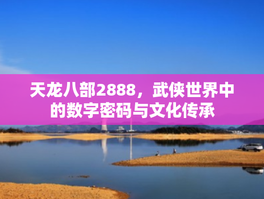 天龙八部2888,武侠世界中的数字密码与文化传承