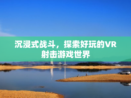 沉浸式战斗,探索好玩的VR射击游戏世界