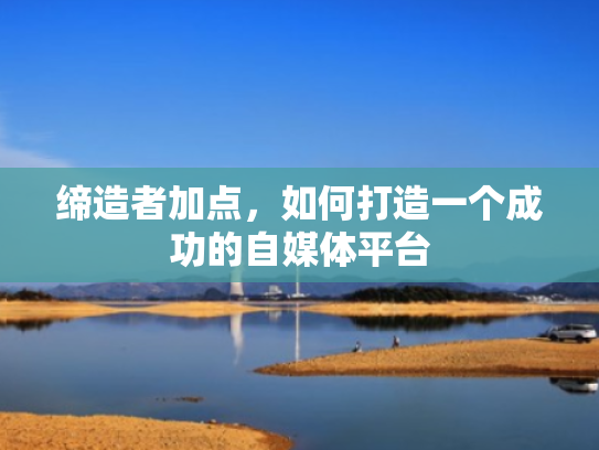 缔造者加点,如何打造一个成功的自媒体平台