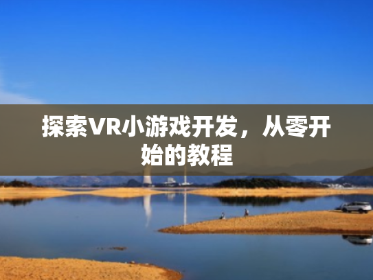 探索VR小游戏开发,从零开始的教程
