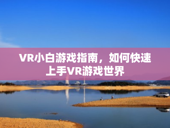 VR小白游戏指南,如何快速上手VR游戏世界