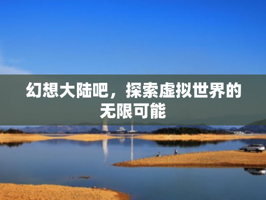 幻想大陆吧，探索虚拟世界的无限可能