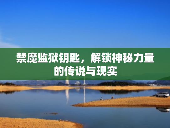 禁魔监狱钥匙，解锁神秘力量的传说与现实